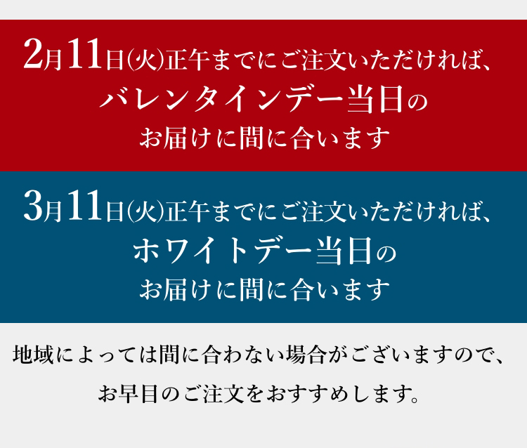 2月11日(火)正午までにご注文いただければ、バレンタインデー当日のお届けに間に合います／3月11日(火)正午までにご注文いただければ、ホワイトデー当日のお届けに間に合います